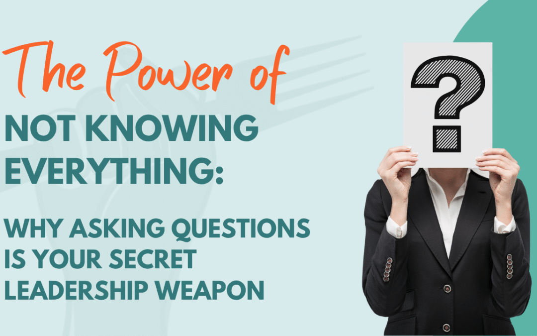 The Power of Not Knowing Everything: Why Asking Questions Is Your Secret Leadership Weapon